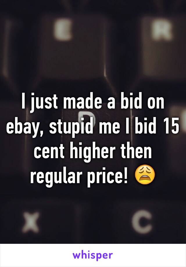 I just made a bid on ebay, stupid me I bid 15 cent higher then regular price! 😩