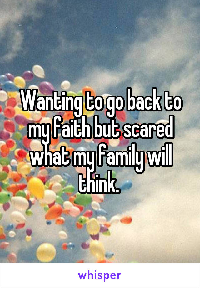 Wanting to go back to my faith but scared what my family will think. 