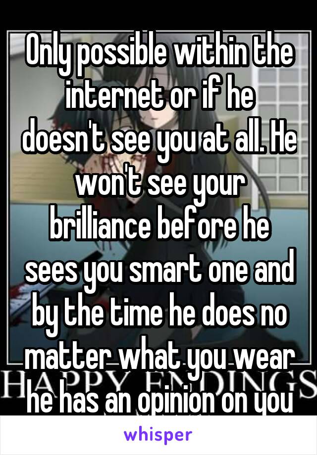 Only possible within the internet or if he doesn't see you at all. He won't see your brilliance before he sees you smart one and by the time he does no matter what you wear he has an opinion on you