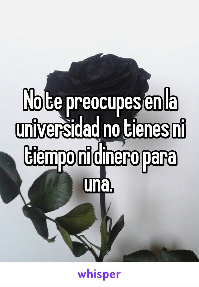 No te preocupes en la universidad no tienes ni tiempo ni dinero para una. 