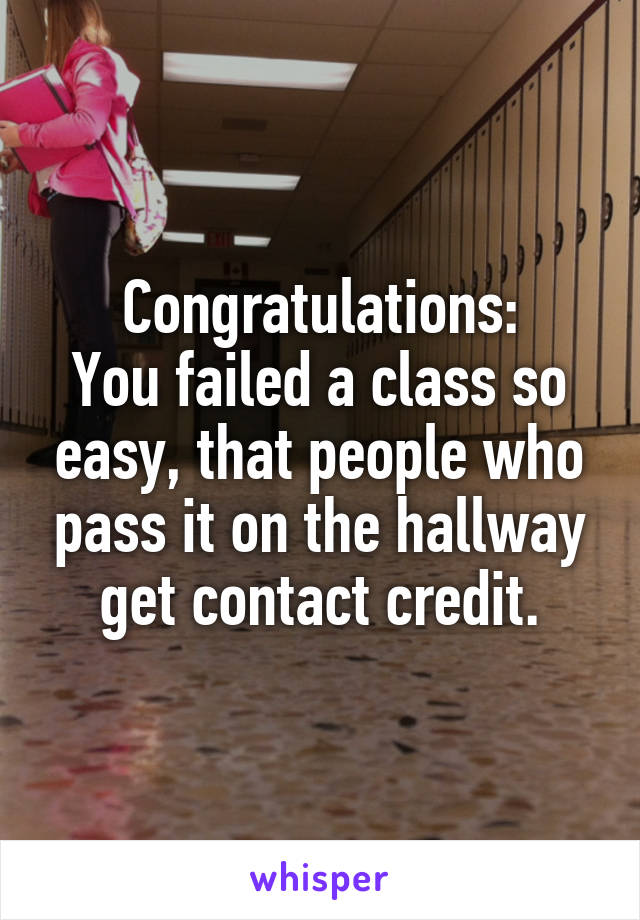 Congratulations:
You failed a class so easy, that people who pass it on the hallway get contact credit.