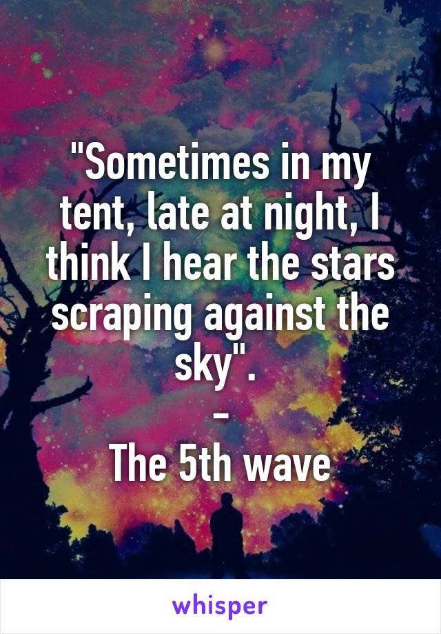 "Sometimes in my tent, late at night, I think I hear the stars scraping against the sky". 
-
The 5th wave