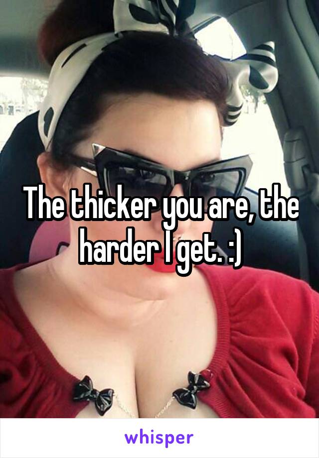 The thicker you are, the harder I get. :)