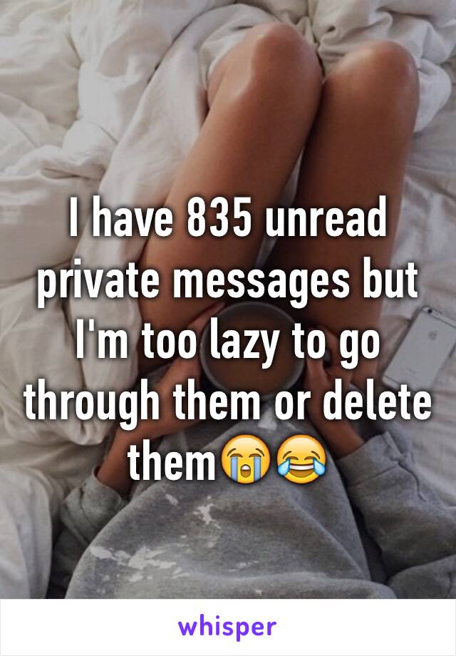 I have 835 unread private messages but I'm too lazy to go through them or delete them😭😂