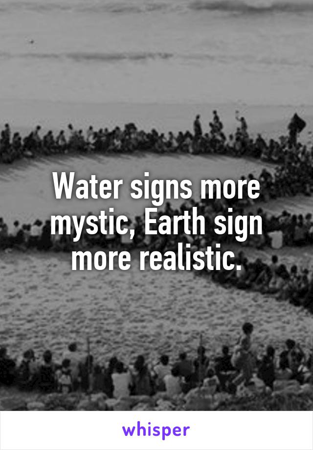 Water signs more mystic, Earth sign more realistic.