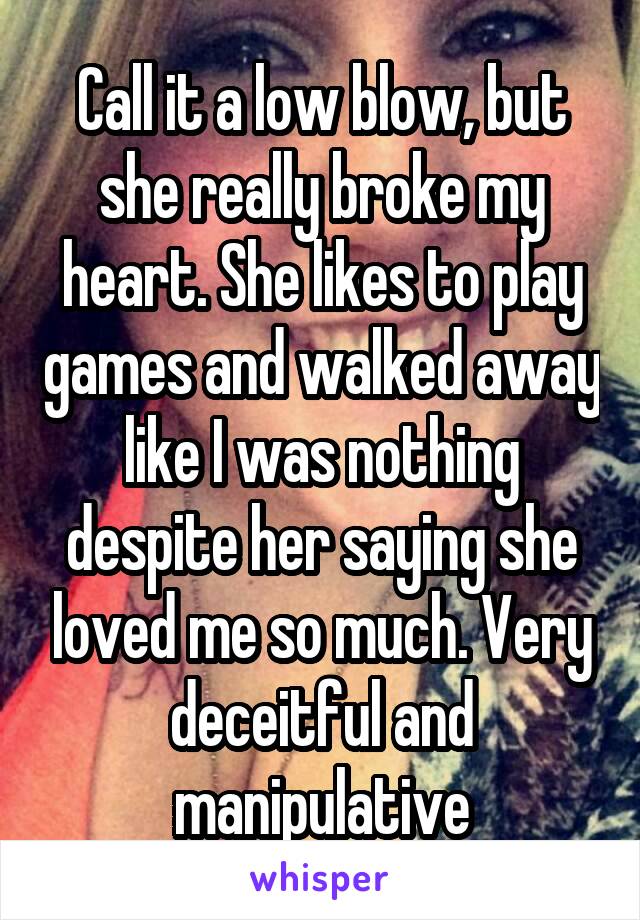 Call it a low blow, but she really broke my heart. She likes to play games and walked away like I was nothing despite her saying she loved me so much. Very deceitful and manipulative