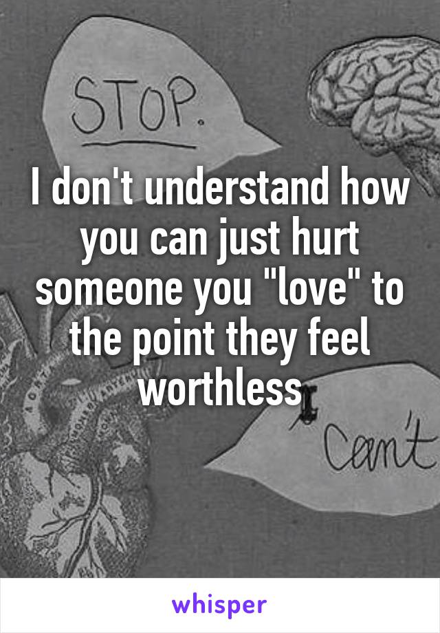 I don't understand how you can just hurt someone you "love" to the point they feel worthless
