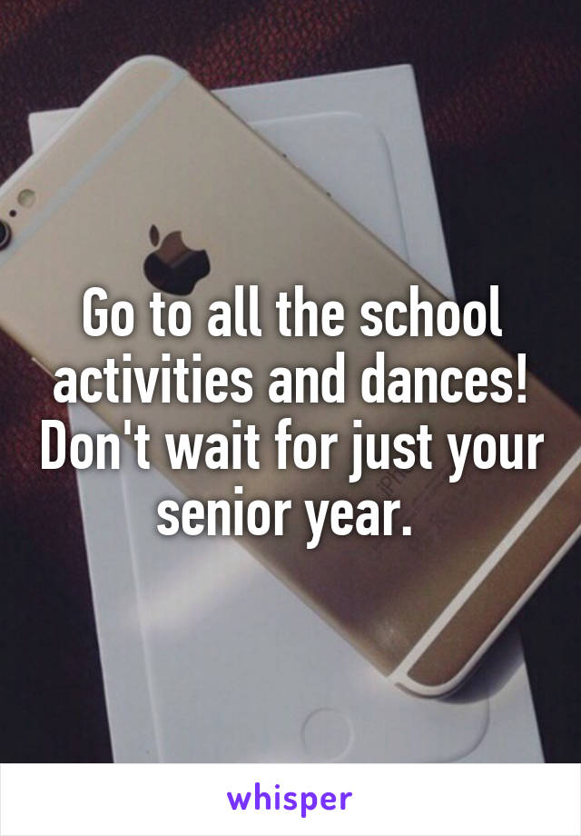 Go to all the school activities and dances! Don't wait for just your senior year. 