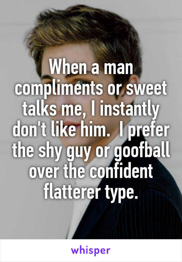 When a man compliments or sweet talks me, I instantly don't like him.  I prefer the shy guy or goofball over the confident flatterer type.