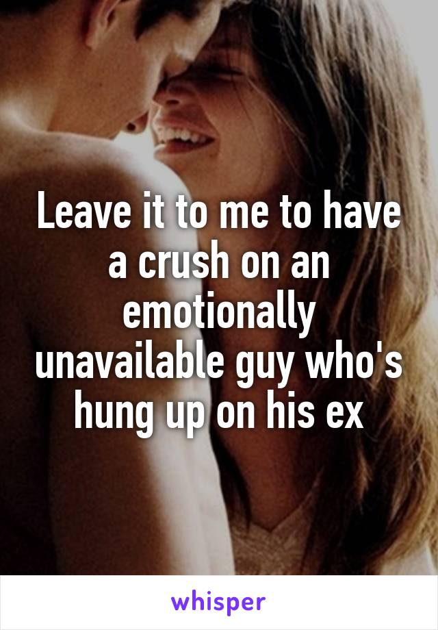 Leave it to me to have a crush on an emotionally unavailable guy who's hung up on his ex