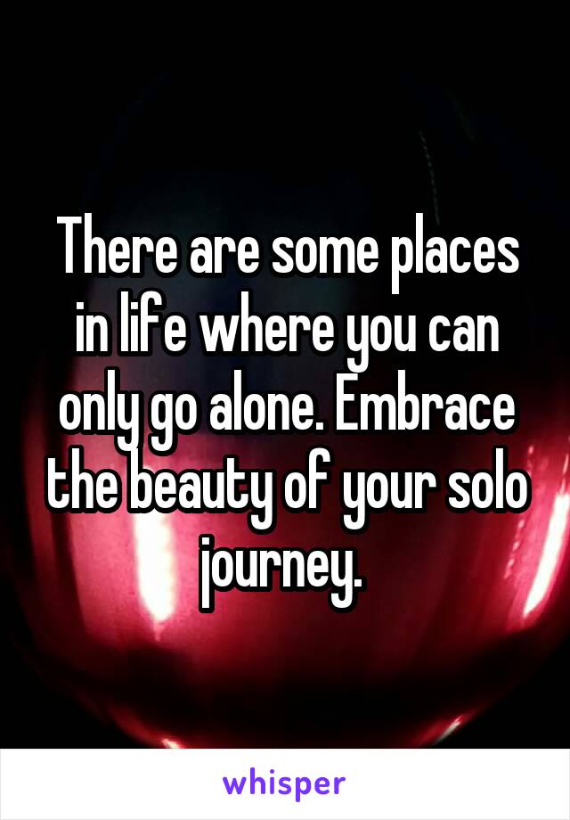 There are some places in life where you can only go alone. Embrace the beauty of your solo journey. 