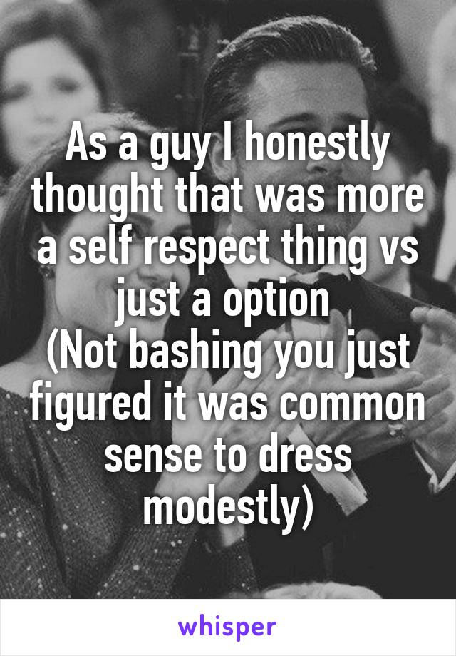 As a guy I honestly thought that was more a self respect thing vs just a option 
(Not bashing you just figured it was common sense to dress modestly)