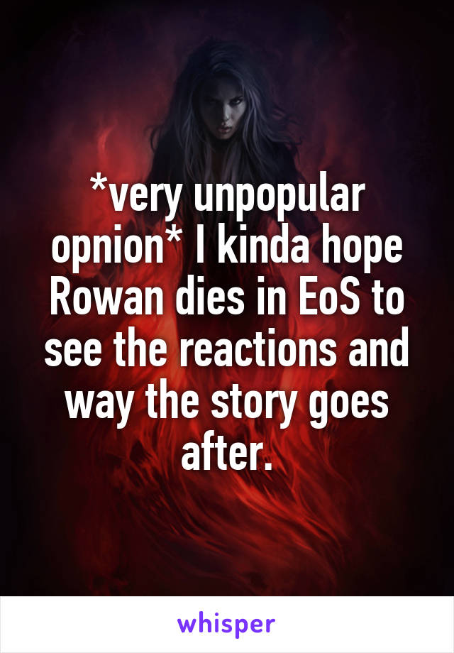 *very unpopular opnion* I kinda hope Rowan dies in EoS to see the reactions and way the story goes after.