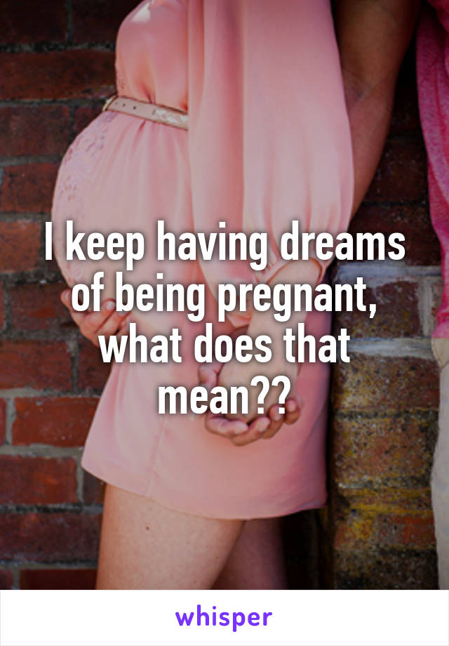 I keep having dreams of being pregnant, what does that mean??