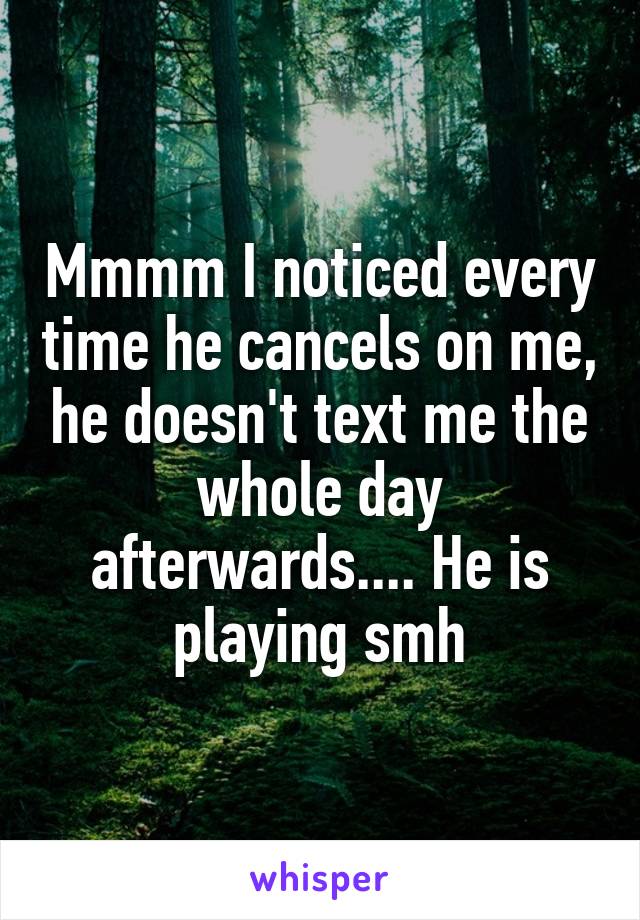 Mmmm I noticed every time he cancels on me, he doesn't text me the whole day afterwards.... He is playing smh