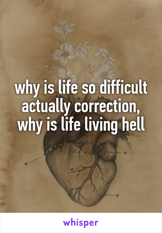 why is life so difficult
actually correction, why is life living hell
