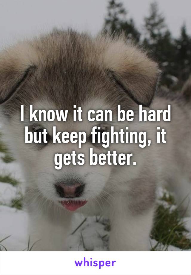 I know it can be hard but keep fighting, it gets better.