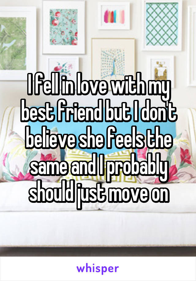 I fell in love with my best friend but I don't believe she feels the same and I probably should just move on