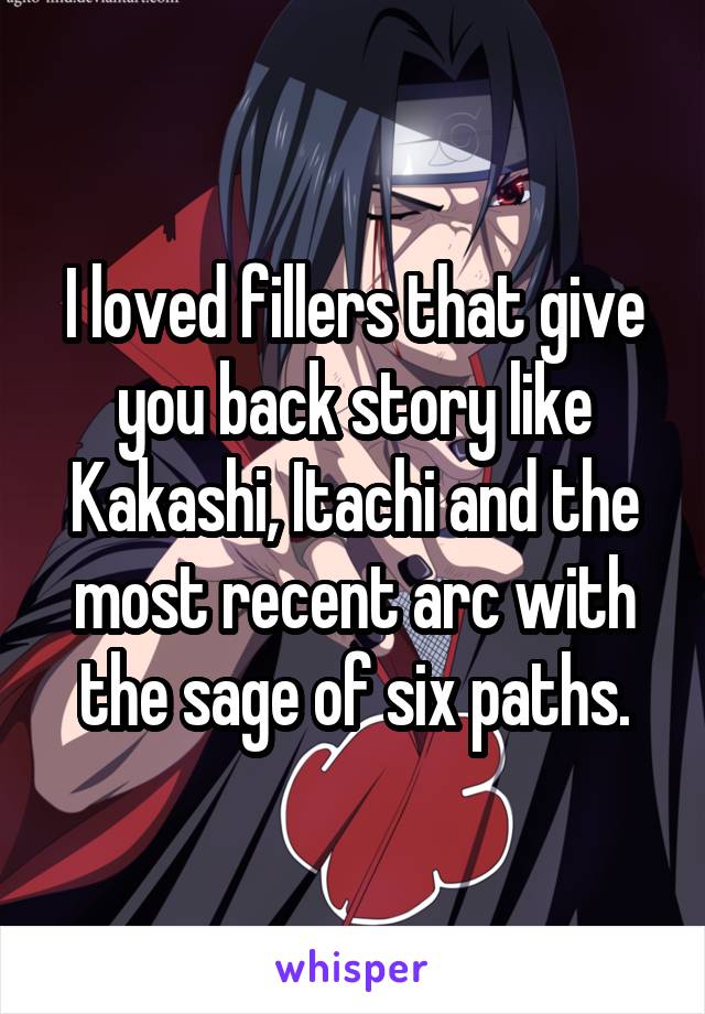 I loved fillers that give you back story like Kakashi, Itachi and the most recent arc with the sage of six paths.