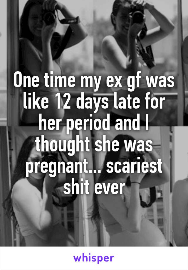 One time my ex gf was like 12 days late for her period and I thought she was pregnant... scariest shit ever