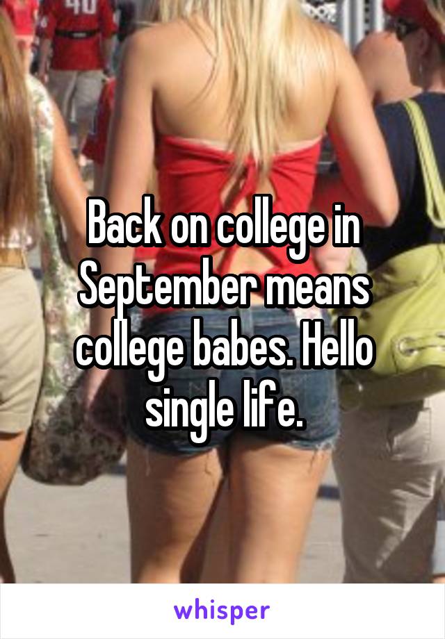 Back on college in September means college babes. Hello single life.