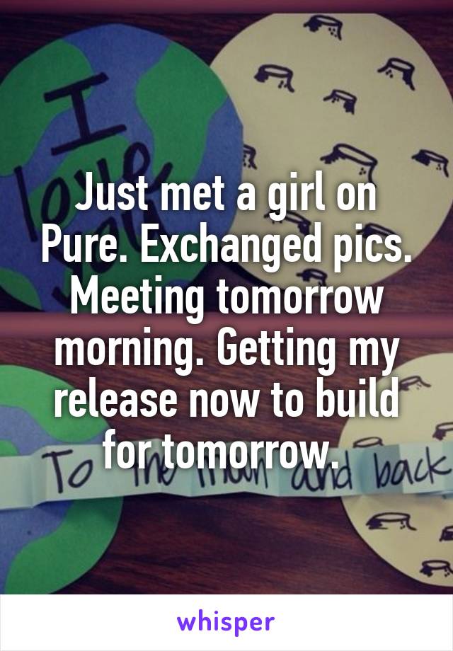 Just met a girl on Pure. Exchanged pics. Meeting tomorrow morning. Getting my release now to build for tomorrow. 