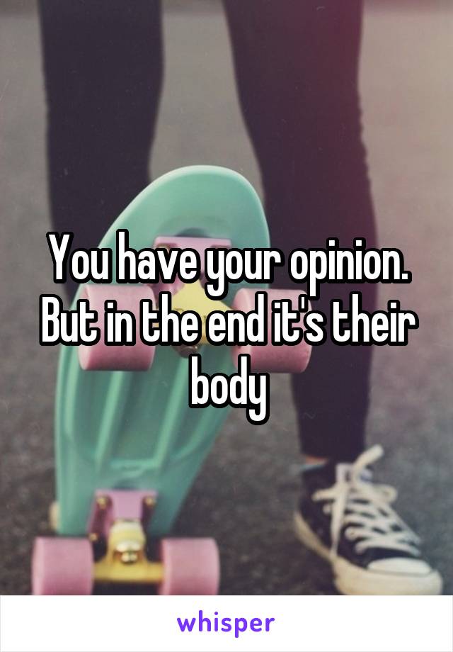 You have your opinion. But in the end it's their body