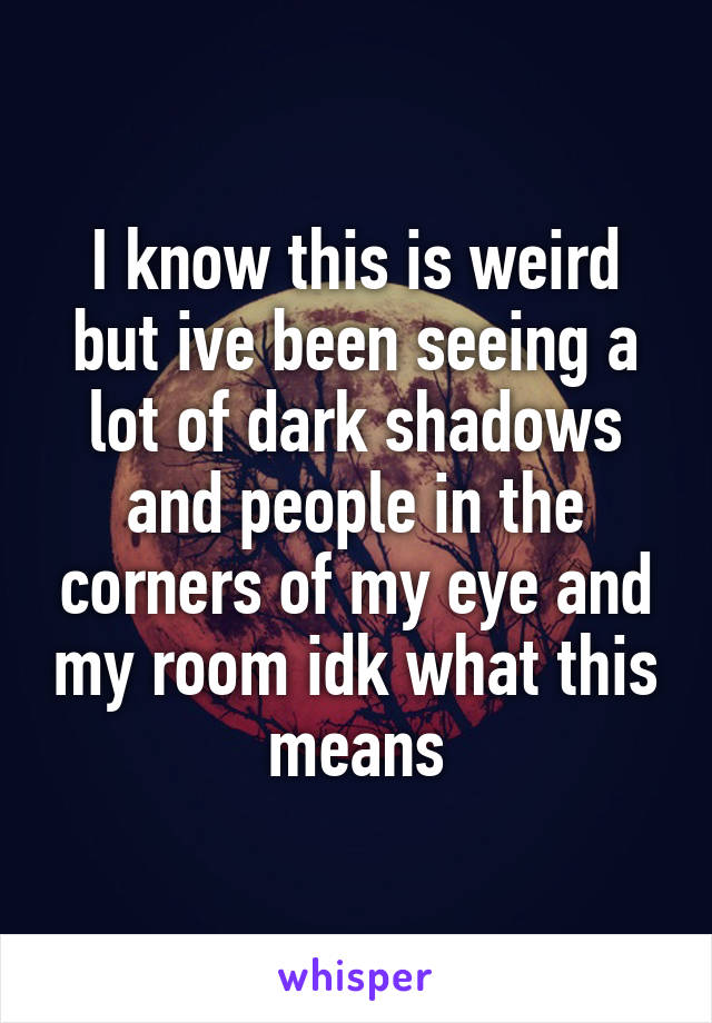 I know this is weird but ive been seeing a lot of dark shadows and people in the corners of my eye and my room idk what this means