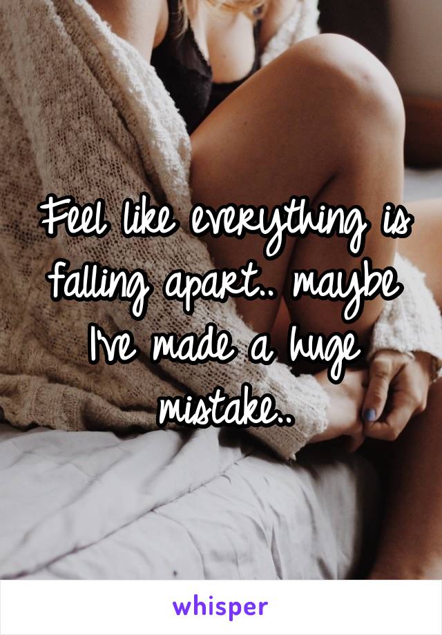 Feel like everything is falling apart.. maybe I've made a huge mistake..