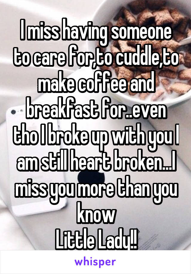 I miss having someone to care for,to cuddle,to make coffee and breakfast for..even tho I broke up with you I am still heart broken...I miss you more than you know
Little Lady!!