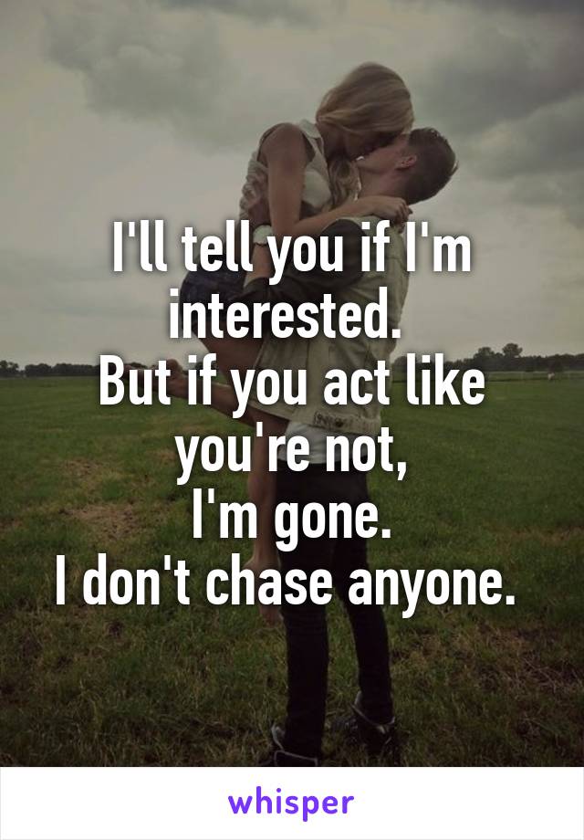 I'll tell you if I'm interested. 
But if you act like you're not,
 I'm gone. 
I don't chase anyone. 