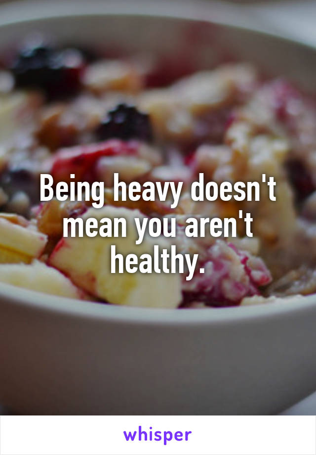 Being heavy doesn't mean you aren't healthy.