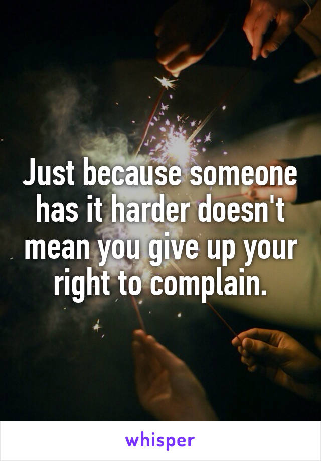 Just because someone has it harder doesn't mean you give up your right to complain.