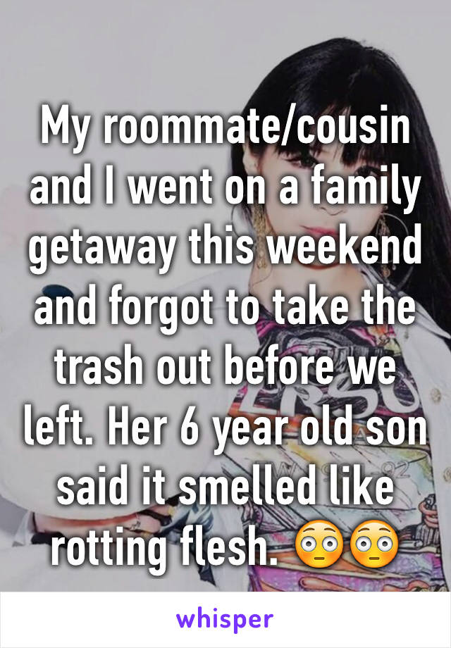 My roommate/cousin and I went on a family getaway this weekend and forgot to take the trash out before we left. Her 6 year old son said it smelled like rotting flesh. 😳😳