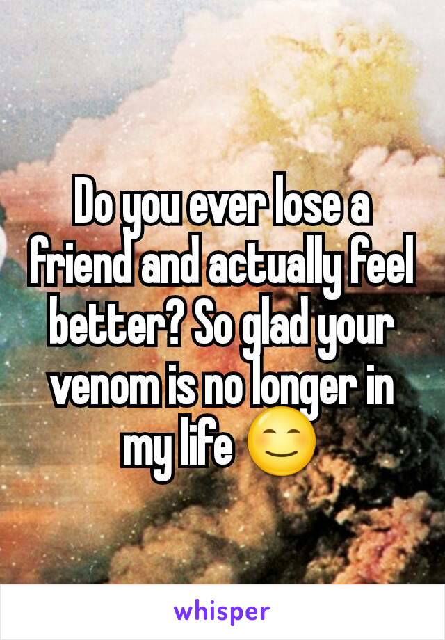 Do you ever lose a friend and actually feel better? So glad your venom is no longer in my life 😊