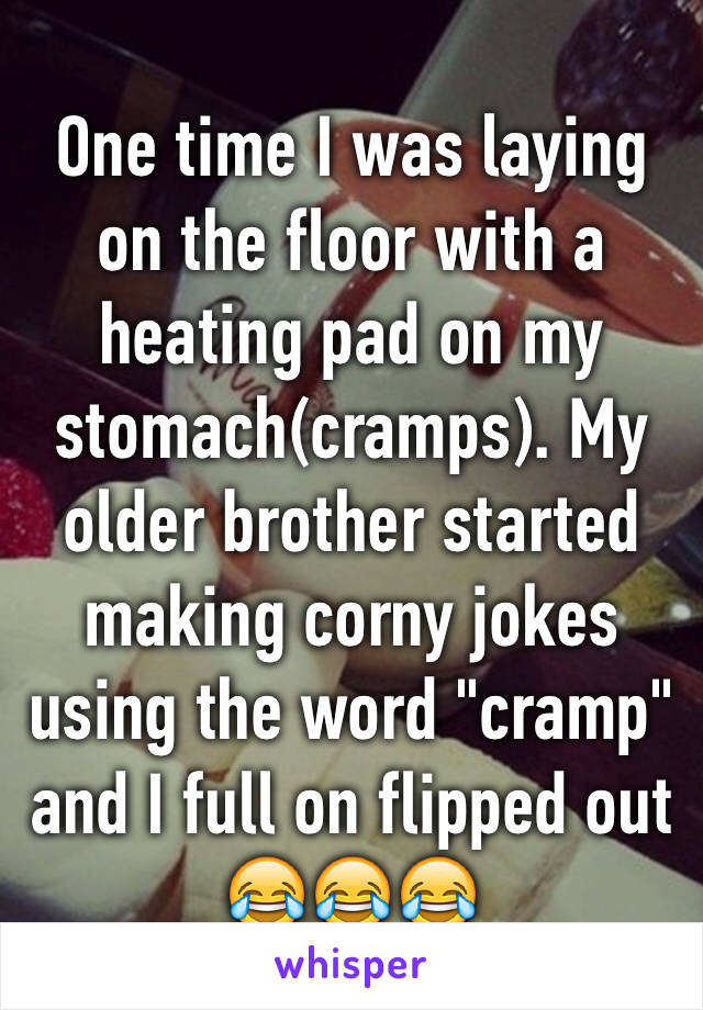 One time I was laying on the floor with a heating pad on my stomach(cramps). My older brother started making corny jokes using the word "cramp" and I full on flipped out 😂😂😂