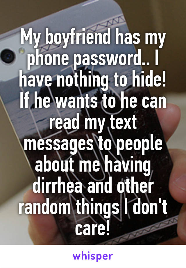 My boyfriend has my phone password.. I have nothing to hide! If he wants to he can read my text messages to people about me having dirrhea and other random things I don't care!