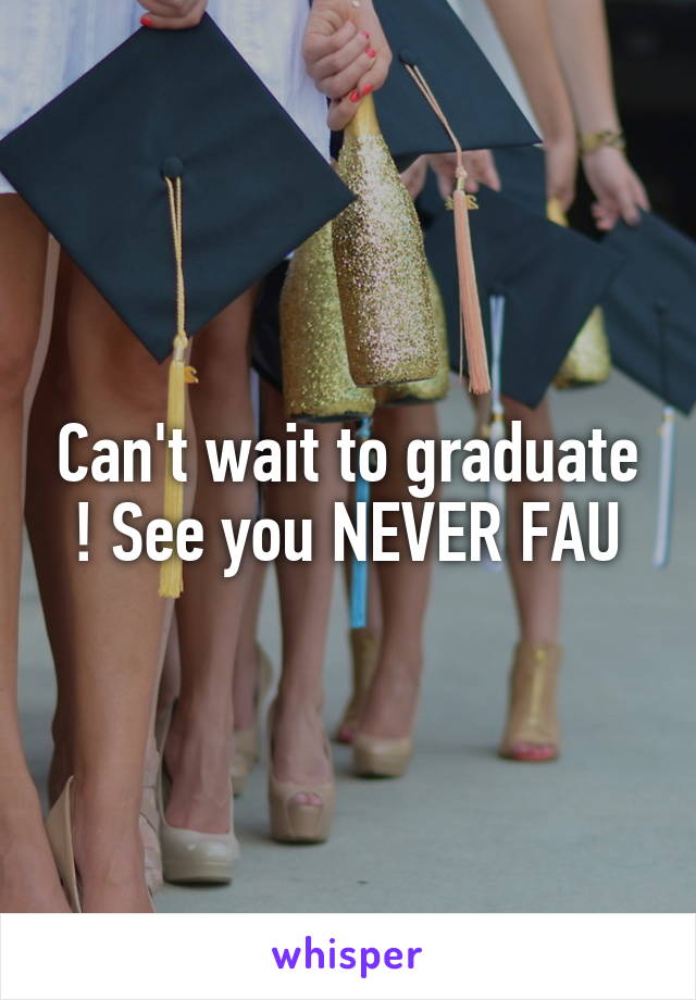 Can't wait to graduate ! See you NEVER FAU