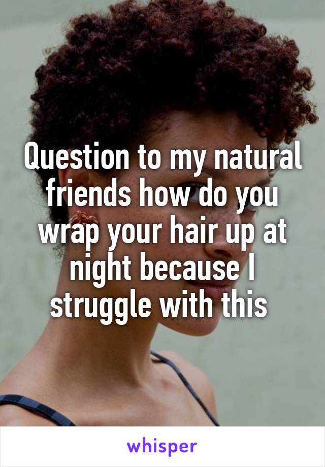 Question to my natural friends how do you wrap your hair up at night because I struggle with this 