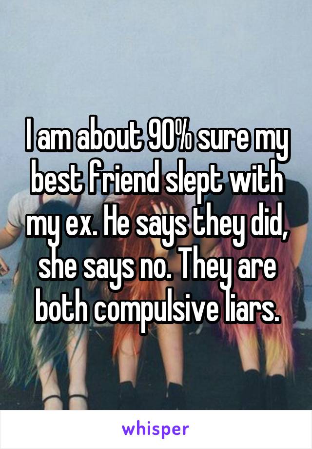 I am about 90% sure my best friend slept with my ex. He says they did, she says no. They are both compulsive liars.