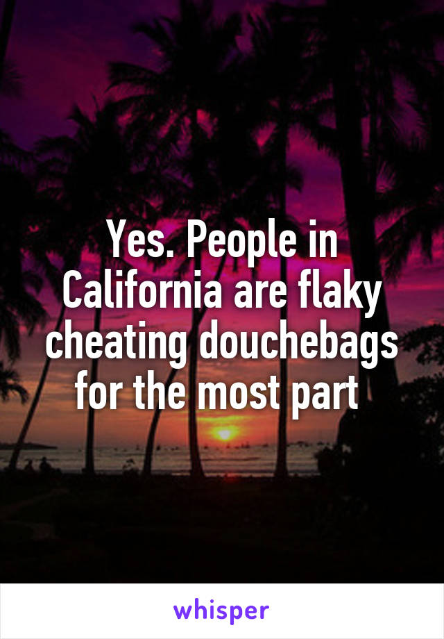 Yes. People in California are flaky cheating douchebags for the most part 