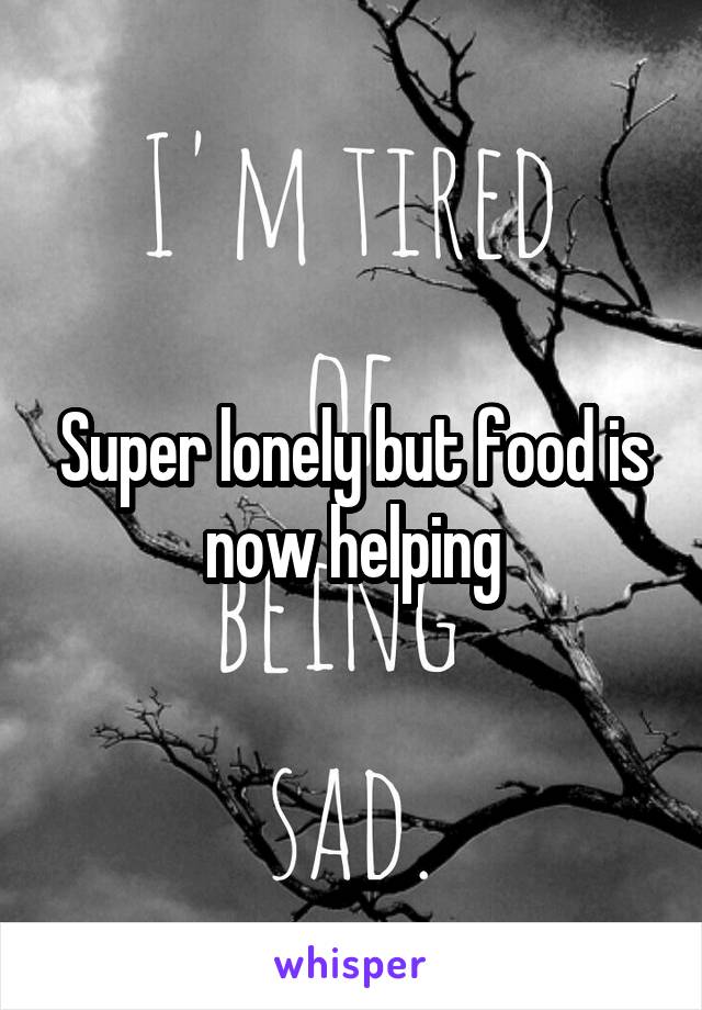 Super lonely but food is now helping