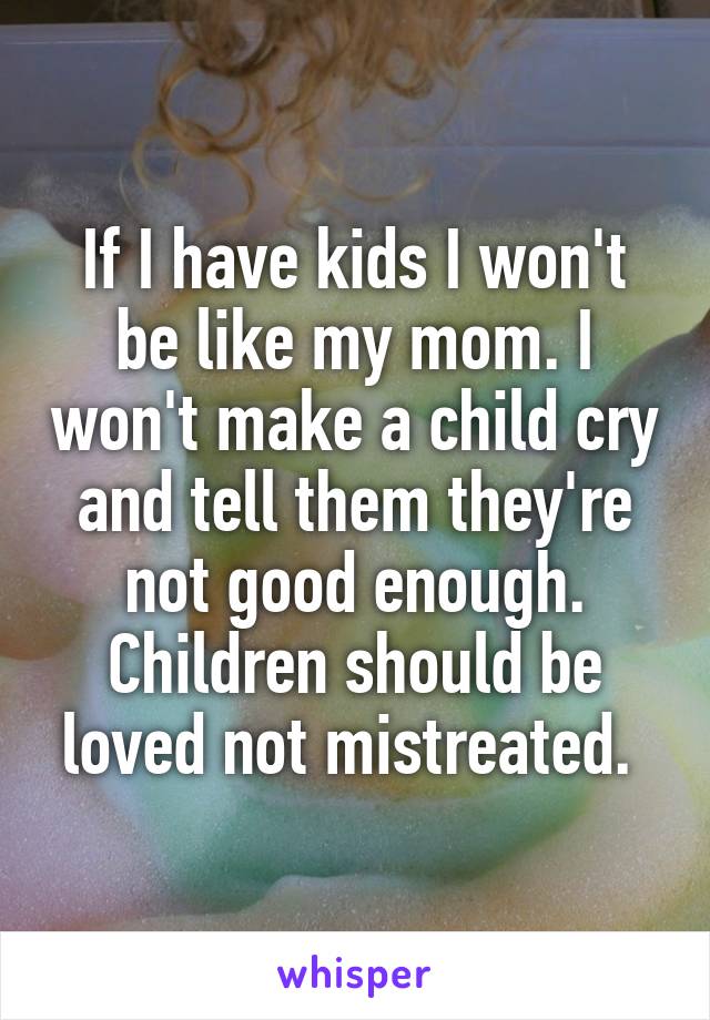 If I have kids I won't be like my mom. I won't make a child cry and tell them they're not good enough. Children should be loved not mistreated. 