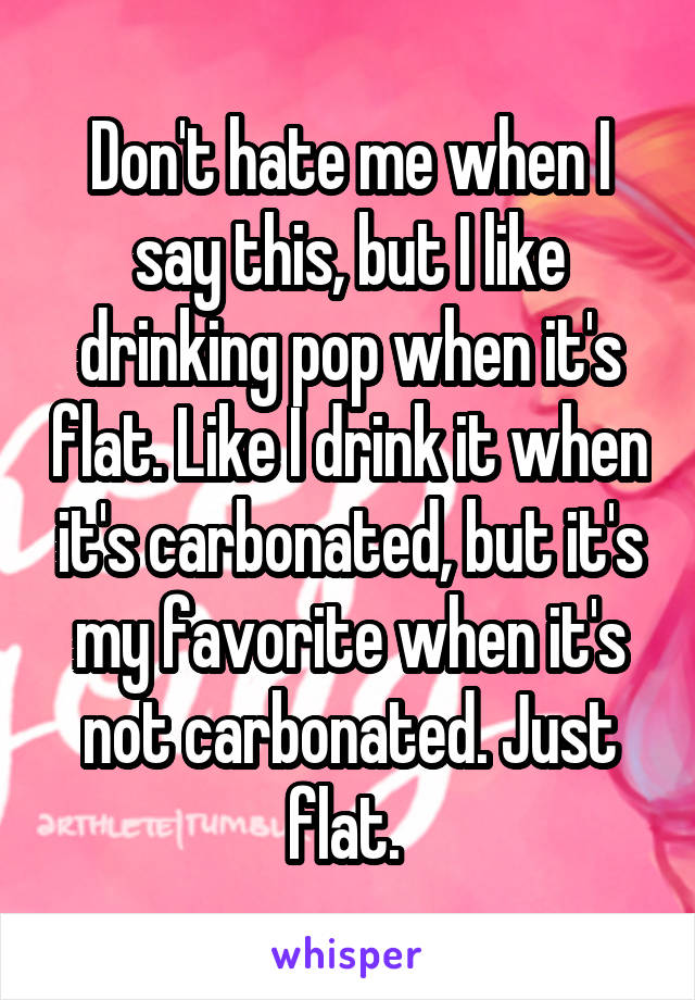 Don't hate me when I say this, but I like drinking pop when it's flat. Like I drink it when it's carbonated, but it's my favorite when it's not carbonated. Just flat. 