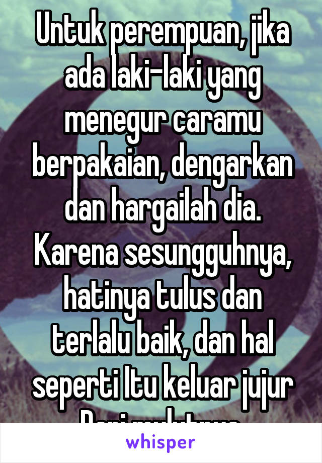 Untuk perempuan, jika ada laki-laki yang menegur caramu berpakaian, dengarkan dan hargailah dia. Karena sesungguhnya, hatinya tulus dan terlalu baik, dan hal seperti Itu keluar jujur Dari mulutnya.