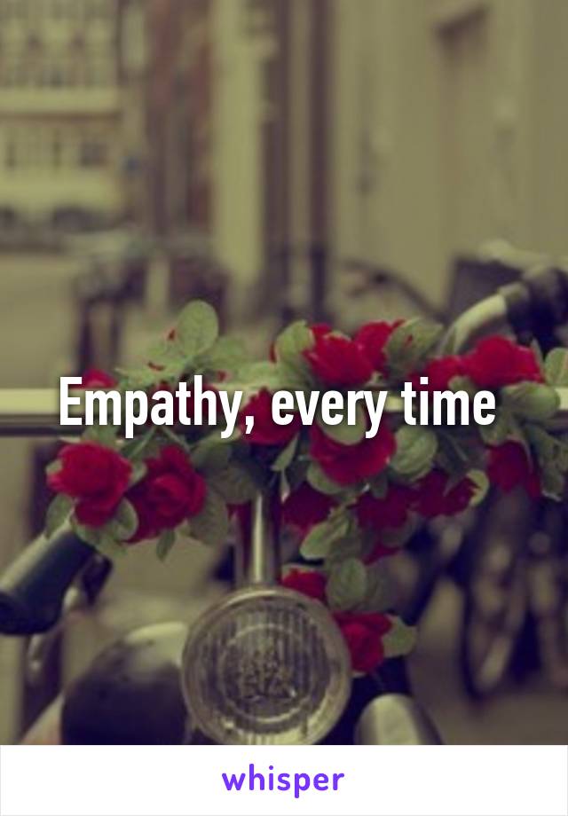 Empathy, every time 