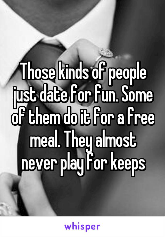 Those kinds of people just date for fun. Some of them do it for a free meal. They almost never play for keeps