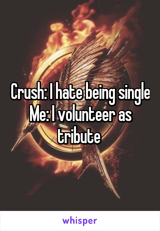 Crush: I hate being single
Me: I volunteer as tribute 