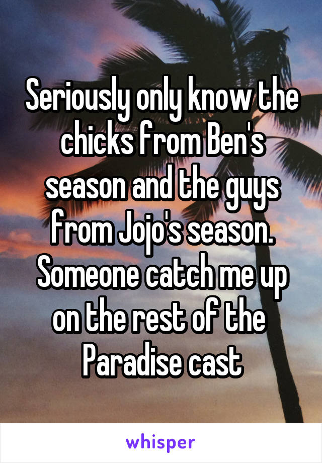 Seriously only know the chicks from Ben's season and the guys from Jojo's season. Someone catch me up on the rest of the  Paradise cast