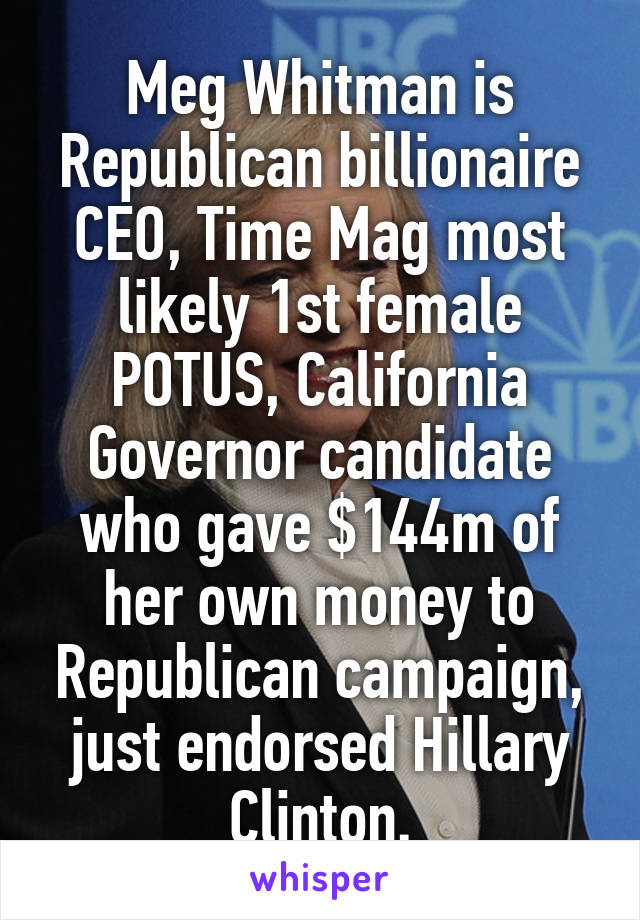 Meg Whitman is Republican billionaire CEO, Time Mag most likely 1st female POTUS, California Governor candidate who gave $144m of her own money to Republican campaign, just endorsed Hillary Clinton.